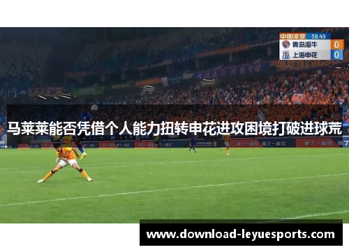 马莱莱能否凭借个人能力扭转申花进攻困境打破进球荒