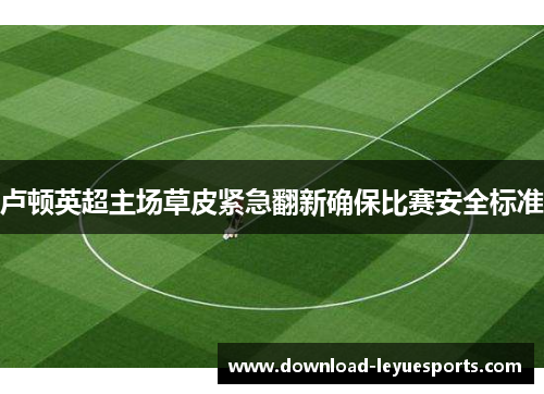 卢顿英超主场草皮紧急翻新确保比赛安全标准