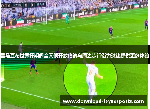 皇马宣布世界杯期间全天候开放伯纳乌周边步行街为球迷提供更多体验 皇马宣布世界杯期间全天候开放伯纳乌周边步行街为球迷提供更多体验