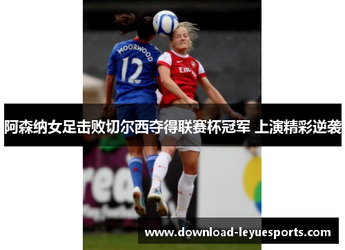 阿森纳女足击败切尔西夺得联赛杯冠军 上演精彩逆袭 阿森纳女足击败切尔西夺得联赛杯冠军 上演精彩逆袭