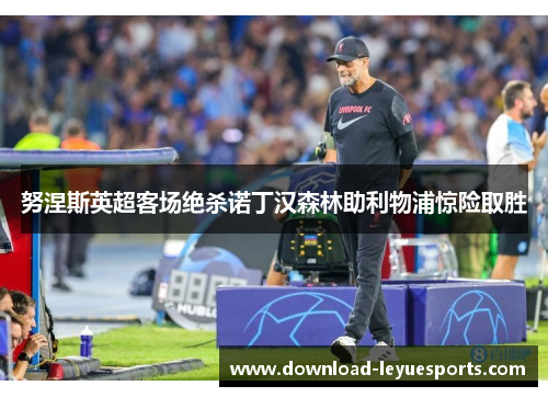努涅斯英超客场绝杀诺丁汉森林助利物浦惊险取胜