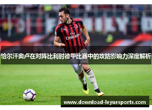 恰尔汗奥卢在对阵比利时德甲比赛中的攻防影响力深度解析