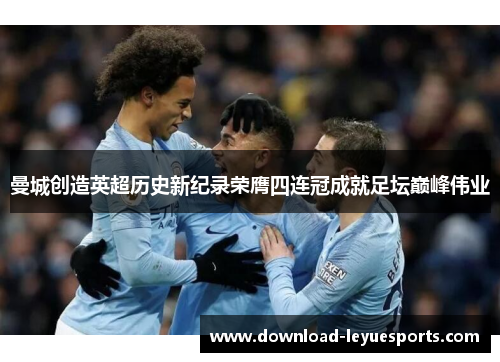 曼城创造英超历史新纪录荣膺四连冠成就足坛巅峰伟业 曼城创造英超历史新纪录荣膺四连冠成就足坛巅峰伟业