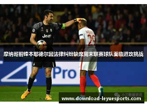 摩纳哥前锋本耶德尔因法律纠纷缺席周末联赛球队面临进攻挑战 摩纳哥前锋本耶德尔因法律纠纷缺席周末联赛球队面临进攻挑战