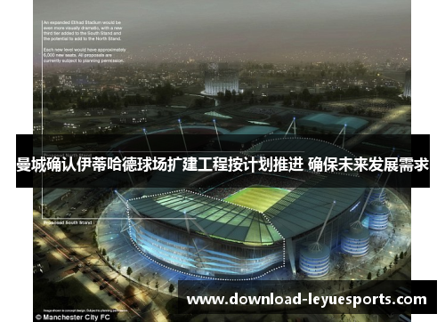 曼城确认伊蒂哈德球场扩建工程按计划推进 确保未来发展需求 曼城确认伊蒂哈德球场扩建工程按计划推进 确保未来发展需求